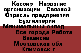 Кассир › Название организации ­ Связной › Отрасль предприятия ­ Бухгалтерия › Минимальный оклад ­ 35 000 - Все города Работа » Вакансии   . Московская обл.,Климовск г.